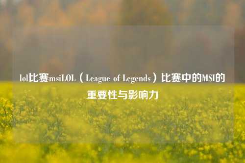 lol比赛msiLOL（League of Legends）比赛中的MSI的重要性与影响力