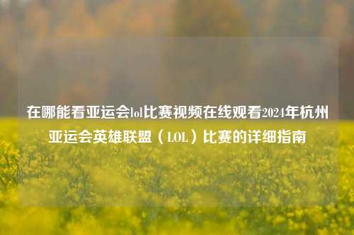 在哪能看亚运会lol比赛视频在线观看2024年杭州亚运会英雄联盟（LOL）比赛的详细指南