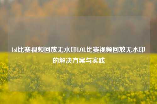 lol比赛视频回放无水印LOL比赛视频回放无水印的解决方案与实践