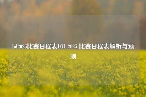 lol2025比赛日程表LOL 2025 比赛日程表解析与预测