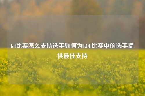 lol比赛怎么支持选手如何为LOL比赛中的选手提供最佳支持