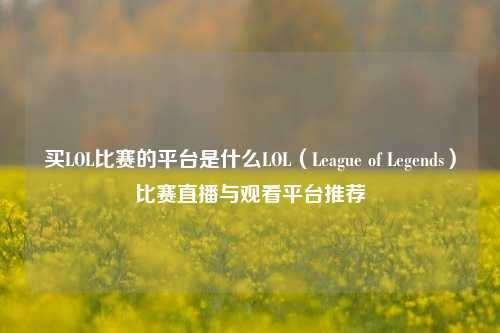 买LOL比赛的平台是什么LOL（League of Legends）比赛直播与观看平台推荐