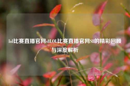 lol比赛直播官网s8LOL比赛直播官网S8的精彩回顾与深度解析
