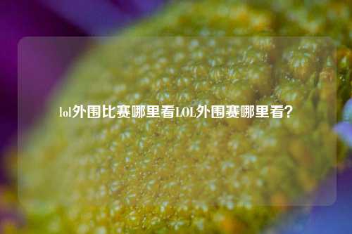 lol外围比赛哪里看LOL外围赛哪里看？