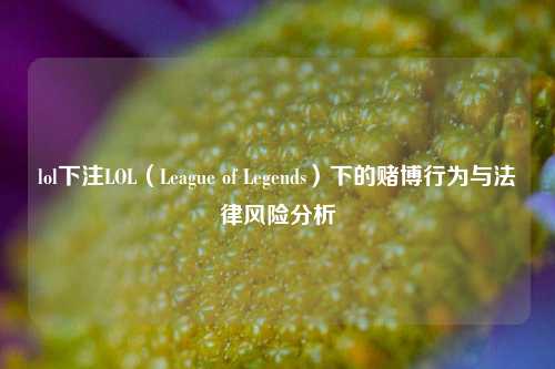 lol下注LOL（League of Legends）下的赌博行为与法律风险分析