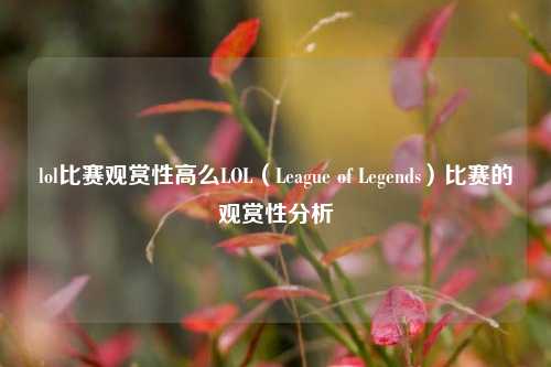 lol比赛观赏性高么LOL（League of Legends）比赛的观赏性分析