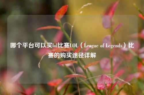 哪个平台可以买lol比赛LOL（League of Legends）比赛的购买途径详解