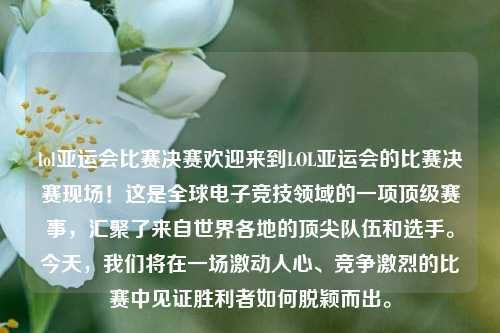 lol亚运会比赛决赛欢迎来到LOL亚运会的比赛决赛现场！这是全球电子竞技领域的一项顶级赛事，汇聚了来自世界各地的顶尖队伍和选手。今天，我们将在一场激动人心、竞争激烈的比赛中见证胜利者如何脱颖而出。