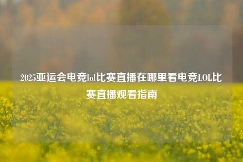 2025亚运会电竞lol比赛直播在哪里看电竞LOL比赛直播观看指南