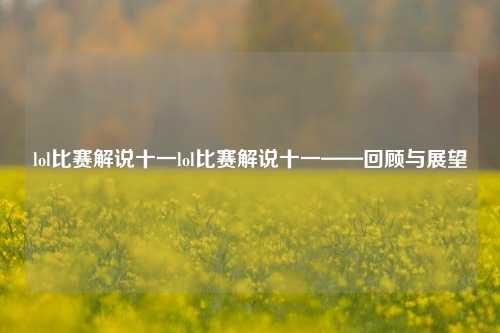lol比赛解说十一lol比赛解说十一——回顾与展望