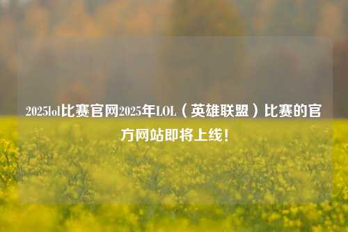 2025lol比赛官网2025年LOL（英雄联盟）比赛的官方网站即将上线！