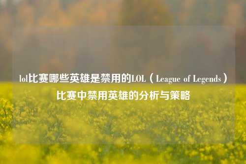 lol比赛哪些英雄是禁用的LOL（League of Legends）比赛中禁用英雄的分析与策略