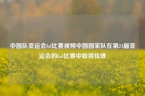 中国队亚运会lol比赛视频中国国家队在第24届亚运会的Lol比赛中取得佳绩