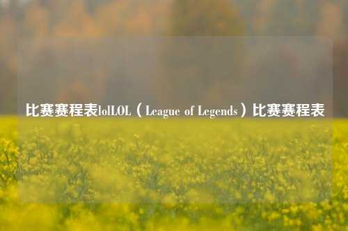 比赛赛程表lolLOL（League of Legends）比赛赛程表