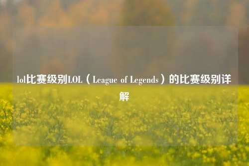lol比赛级别LOL（League of Legends）的比赛级别详解