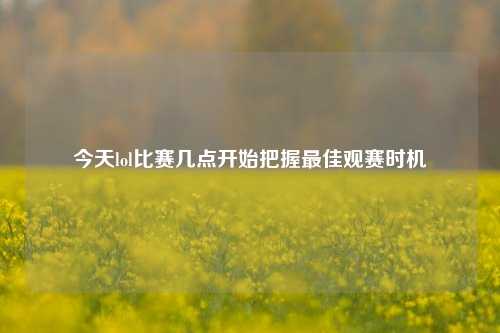 今天lol比赛几点开始把握最佳观赛时机