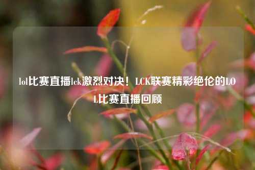 lol比赛直播lck激烈对决！LCK联赛精彩绝伦的LOL比赛直播回顾