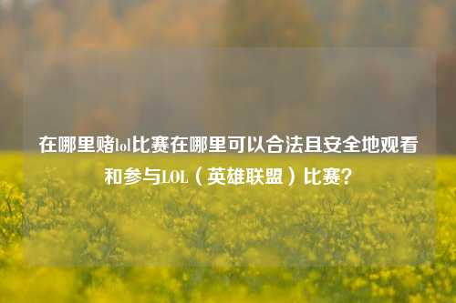在哪里赌lol比赛在哪里可以合法且安全地观看和参与LOL（英雄联盟）比赛？