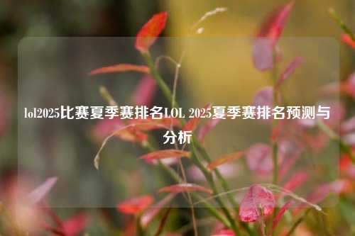 lol2025比赛夏季赛排名LOL 2025夏季赛排名预测与分析