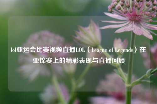 lol亚运会比赛视频直播LOL（League of Legends）在亚锦赛上的精彩表现与直播回顾