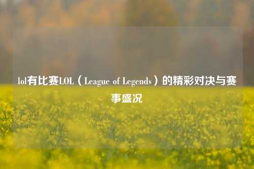 lol有比赛LOL（League of Legends）的精彩对决与赛事盛况