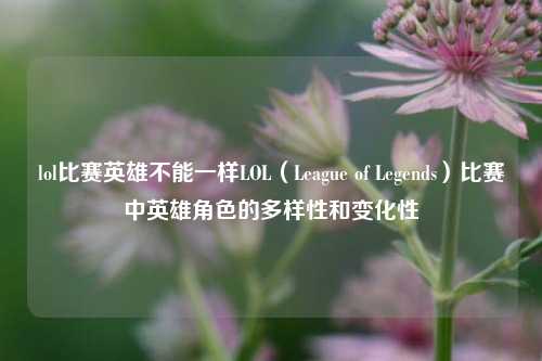 lol比赛英雄不能一样LOL（League of Legends）比赛中英雄角色的多样性和变化性