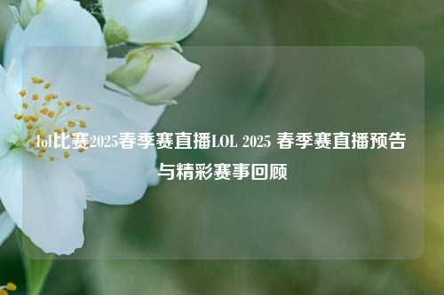 lol比赛2025春季赛直播LOL 2025 春季赛直播预告与精彩赛事回顾