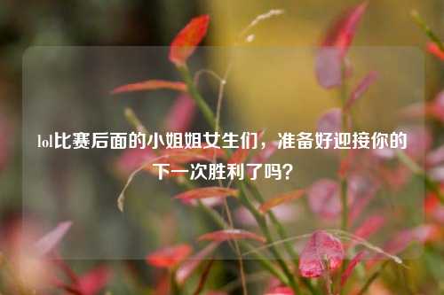 lol比赛后面的小姐姐女生们，准备好迎接你的下一次胜利了吗？