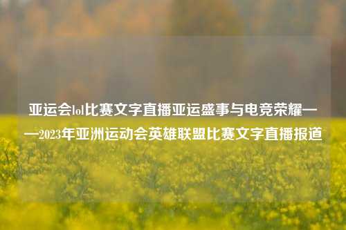 亚运会lol比赛文字直播亚运盛事与电竞荣耀——2023年亚洲运动会英雄联盟比赛文字直播报道