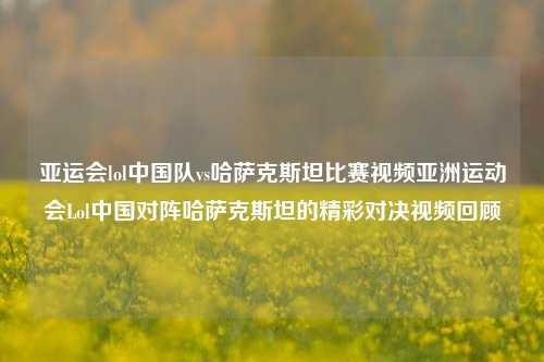 亚运会lol中国队vs哈萨克斯坦比赛视频亚洲运动会Lol中国对阵哈萨克斯坦的精彩对决视频回顾