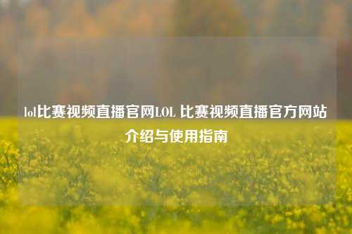 lol比赛视频直播官网LOL 比赛视频直播官方网站介绍与使用指南