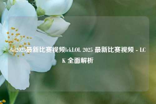 lol2025最新比赛视频lckLOL 2025 最新比赛视频 - LCK 全面解析