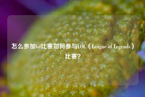 怎么参加lol比赛如何参与LOL（League of Legends）比赛？
