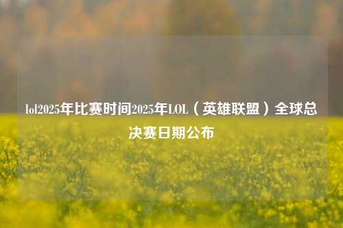 lol2025年比赛时间2025年LOL（英雄联盟）全球总决赛日期公布