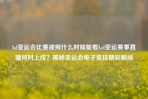lol亚运会比赛视频什么时候能看Lol亚运赛事直播何时上线？揭秘亚运会电子竞技精彩瞬间