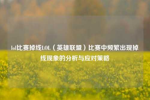 lol比赛掉线LOL（英雄联盟）比赛中频繁出现掉线现象的分析与应对策略
