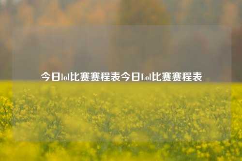 今日lol比赛赛程表今日Lol比赛赛程表