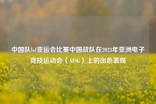 中国队lol亚运会比赛中国战队在2023年亚洲电子竞技运动会（AISG）上的出色表现