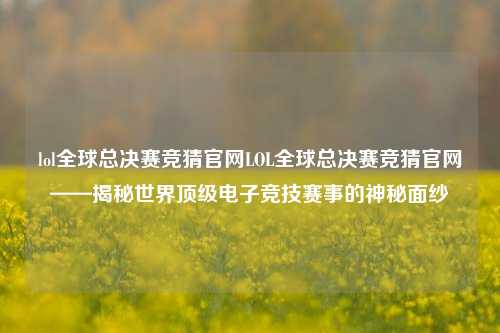 lol全球总决赛竞猜官网LOL全球总决赛竞猜官网——揭秘世界顶级电子竞技赛事的神秘面纱