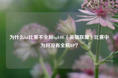为什么lol比赛不全局bpLOL（英雄联盟）比赛中为何没有全局BP？