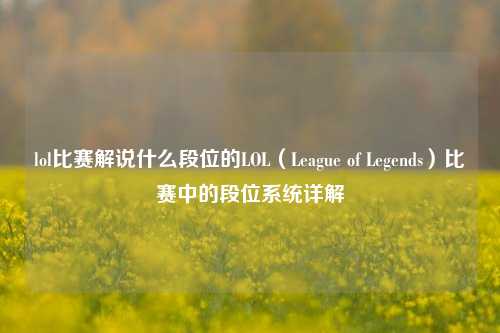 lol比赛解说什么段位的LOL（League of Legends）比赛中的段位系统详解