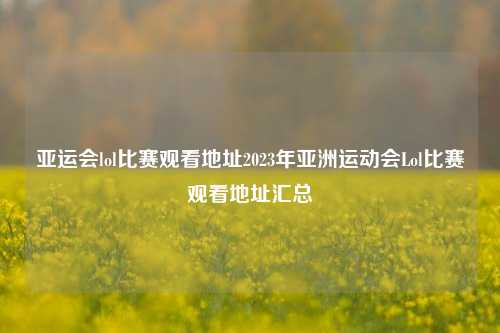 亚运会lol比赛观看地址2023年亚洲运动会Lol比赛观看地址汇总
