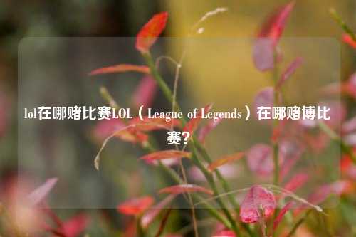 lol在哪赌比赛LOL（League of Legends）在哪赌博比赛？