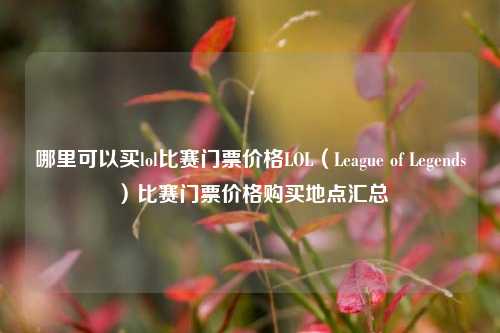 哪里可以买lol比赛门票价格LOL（League of Legends）比赛门票价格购买地点汇总