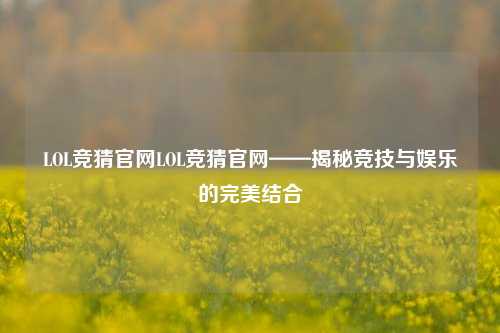 LOL竞猜官网LOL竞猜官网——揭秘竞技与娱乐的完美结合