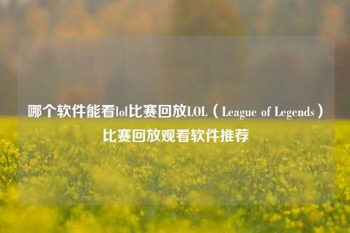 哪个软件能看lol比赛回放LOL（League of Legends）比赛回放观看软件推荐