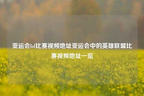 亚运会lol比赛视频地址亚运会中的英雄联盟比赛视频地址一览