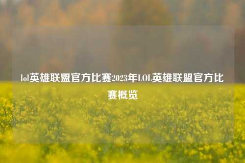 lol英雄联盟官方比赛2023年LOL英雄联盟官方比赛概览