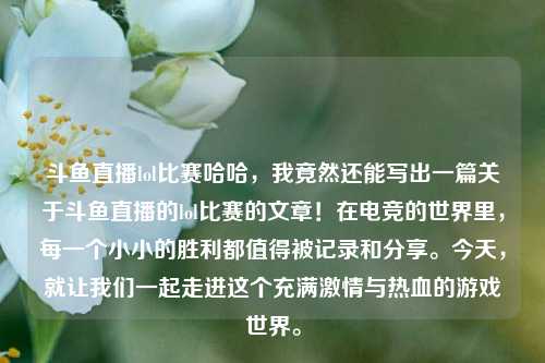 斗鱼直播lol比赛哈哈，我竟然还能写出一篇关于斗鱼直播的lol比赛的文章！在电竞的世界里，每一个小小的胜利都值得被记录和分享。今天，就让我们一起走进这个充满激情与热血的游戏世界。