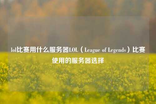 lol比赛用什么服务器LOL（League of Legends）比赛使用的服务器选择